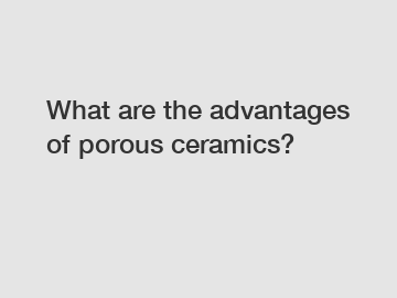 What are the advantages of porous ceramics?