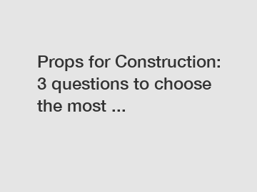 Props for Construction: 3 questions to choose the most ...