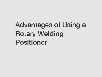 Advantages of Using a Rotary Welding Positioner