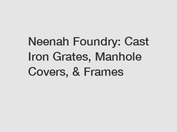 Neenah Foundry: Cast Iron Grates, Manhole Covers, & Frames