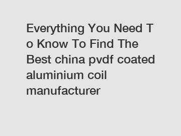 Everything You Need To Know To Find The Best china pvdf coated aluminium coil manufacturer