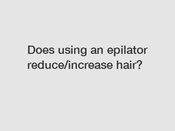 Does using an epilator reduce/increase hair?