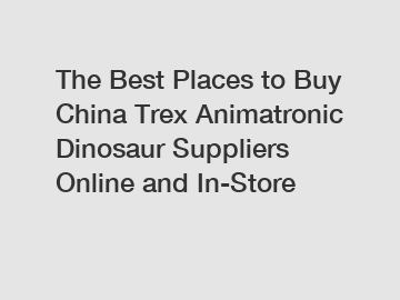 The Best Places to Buy China Trex Animatronic Dinosaur Suppliers Online and In-Store