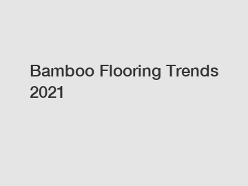 Bamboo Flooring Trends 2021