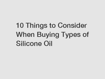 10 Things to Consider When Buying Types of Silicone Oil