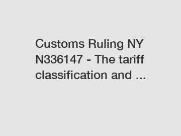 Customs Ruling NY N336147 - The tariff classification and ...