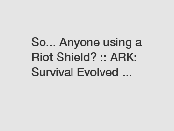 So... Anyone using a Riot Shield? :: ARK: Survival Evolved ...