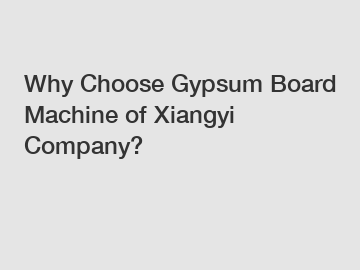 Why Choose Gypsum Board Machine of Xiangyi Company?