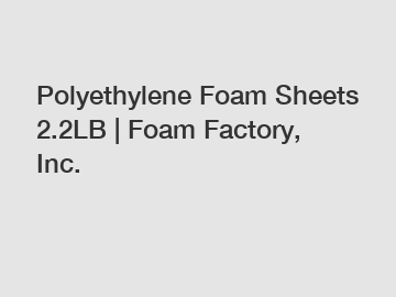 Polyethylene Foam Sheets 2.2LB | Foam Factory, Inc.