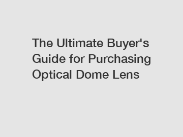 The Ultimate Buyer's Guide for Purchasing Optical Dome Lens