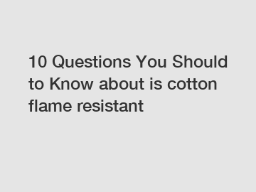 10 Questions You Should to Know about is cotton flame resistant