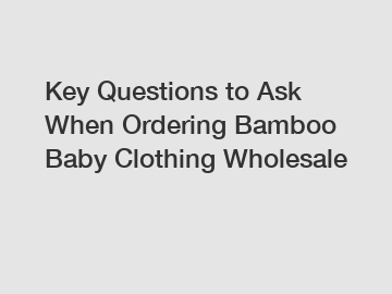 Key Questions to Ask When Ordering Bamboo Baby Clothing Wholesale