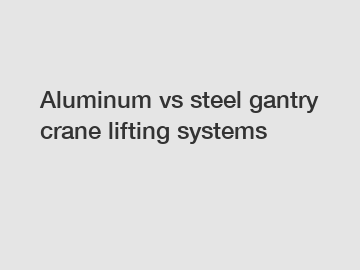 Aluminum vs steel gantry crane lifting systems