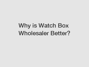 Why is Watch Box Wholesaler Better?