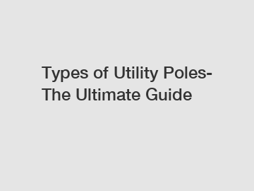 Types of Utility Poles- The Ultimate Guide