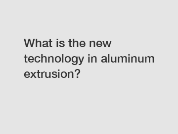 What is the new technology in aluminum extrusion?