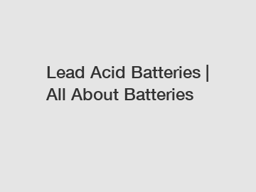 Lead Acid Batteries | All About Batteries