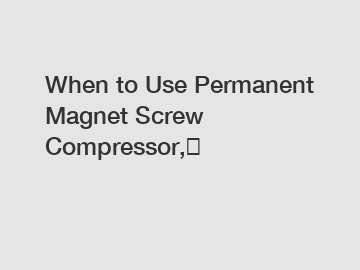 When to Use Permanent Magnet Screw Compressor,？