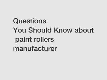 Questions You&nbsp;Should&nbsp;Know&nbsp;about&nbsp;paint rollers manufacturer