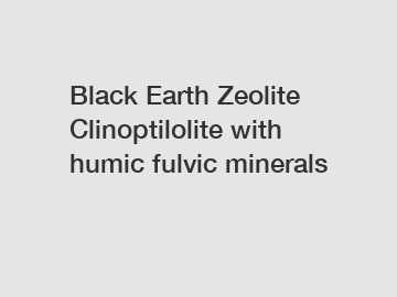 Black Earth Zeolite Clinoptilolite with humic fulvic minerals