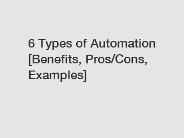 6 Types of Automation [Benefits, Pros/Cons, Examples]