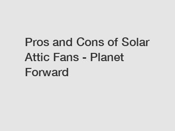 Pros and Cons of Solar Attic Fans - Planet Forward