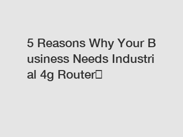 5 Reasons Why Your Business Needs Industrial 4g Router？