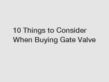 10 Things to Consider When Buying Gate Valve