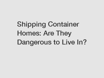 Shipping Container Homes: Are They Dangerous to Live In?