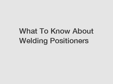 What To Know About Welding Positioners