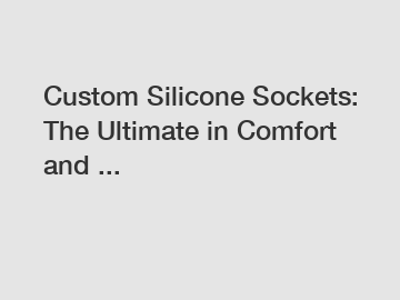 Custom Silicone Sockets: The Ultimate in Comfort and ...