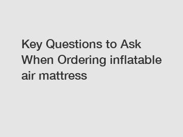 Key Questions to Ask When Ordering inflatable air mattress