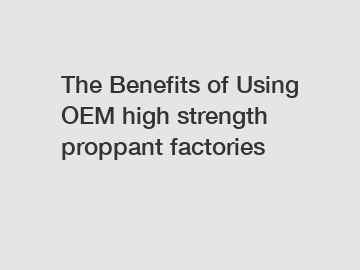 The Benefits of Using OEM high strength proppant factories