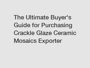 The Ultimate Buyer's Guide for Purchasing Crackle Glaze Ceramic Mosaics Exporter