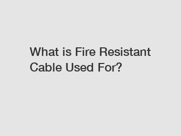 What is Fire Resistant Cable Used For?