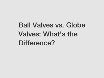 Ball Valves vs. Globe Valves: What's the Difference?