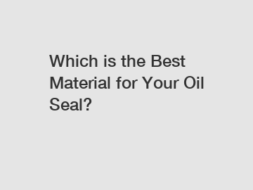 Which is the Best Material for Your Oil Seal?