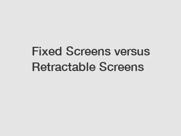 Fixed Screens versus Retractable Screens