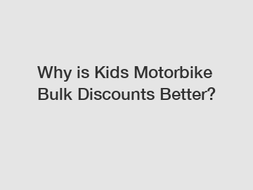 Why is Kids Motorbike Bulk Discounts Better?