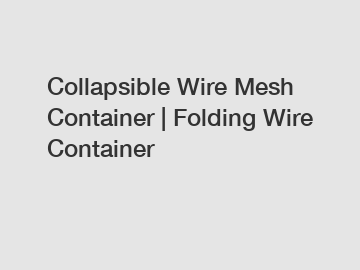 Collapsible Wire Mesh Container | Folding Wire Container