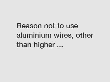 Reason not to use aluminium wires, other than higher ...