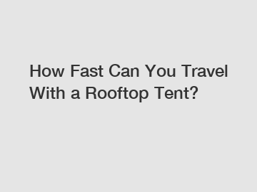 How Fast Can You Travel With a Rooftop Tent?