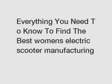 Everything You Need To Know To Find The Best womens electric scooter manufacturing