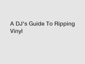 A DJ's Guide To Ripping Vinyl