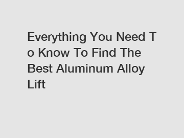 Everything&nbsp;You&nbsp;Need&nbsp;To&nbsp;Know&nbsp;To&nbsp;Find&nbsp;The&nbsp;Best&nbsp;Aluminum Alloy Lift