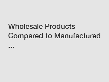 Wholesale Products Compared to Manufactured ...
