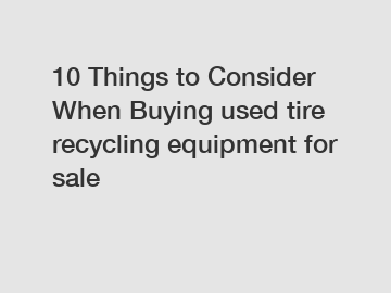 10 Things to Consider When Buying used tire recycling equipment for sale