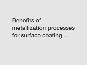 Benefits of metallization processes for surface coating ...