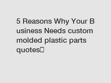 5 Reasons Why Your Business Needs custom molded plastic parts quotes？