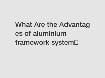 What Are the Advantages of aluminium framework system？